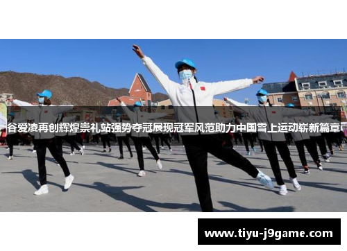 谷爱凌再创辉煌崇礼站强势夺冠展现冠军风范助力中国雪上运动崭新篇章