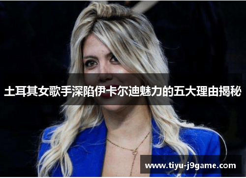 土耳其女歌手深陷伊卡尔迪魅力的五大理由揭秘