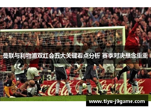 曼联与利物浦双红会五大关键看点分析 赛季对决悬念重重
