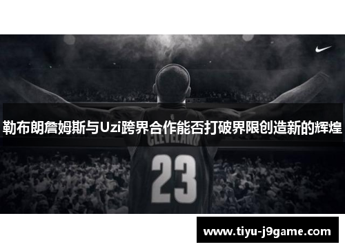 勒布朗詹姆斯与Uzi跨界合作能否打破界限创造新的辉煌