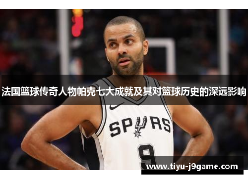 法国篮球传奇人物帕克七大成就及其对篮球历史的深远影响