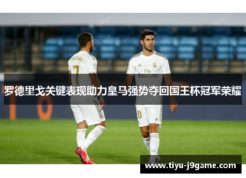 罗德里戈关键表现助力皇马强势夺回国王杯冠军荣耀