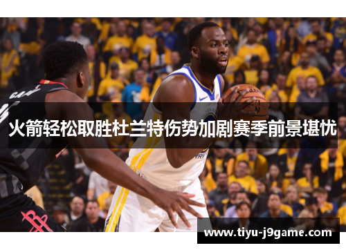 火箭轻松取胜杜兰特伤势加剧赛季前景堪忧
