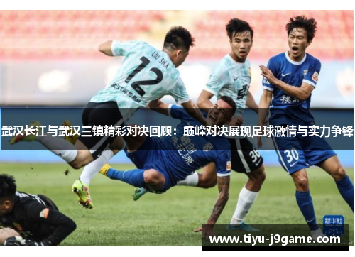 武汉长江与武汉三镇精彩对决回顾：巅峰对决展现足球激情与实力争锋