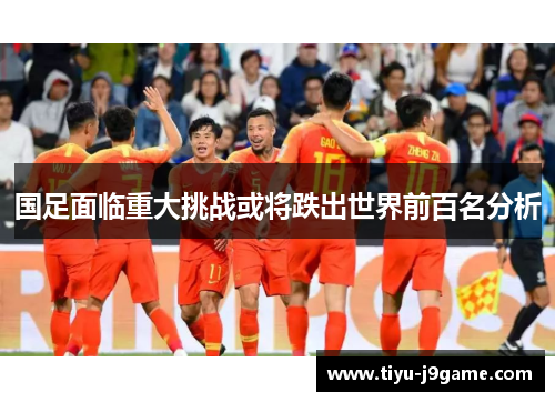 国足面临重大挑战或将跌出世界前百名分析