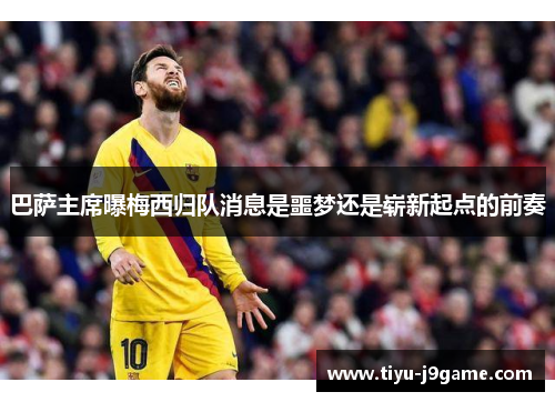 巴萨主席曝梅西归队消息是噩梦还是崭新起点的前奏