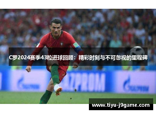 C罗2024赛季43粒进球回顾：精彩时刻与不可忽视的里程碑