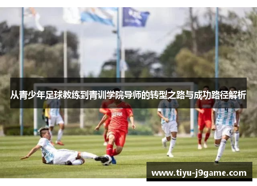 从青少年足球教练到青训学院导师的转型之路与成功路径解析