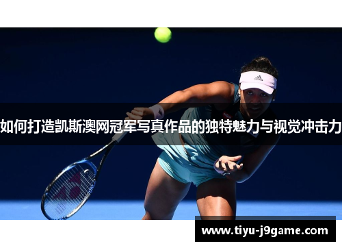 如何打造凯斯澳网冠军写真作品的独特魅力与视觉冲击力