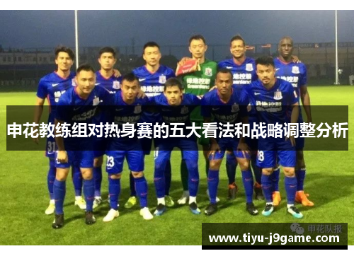 申花教练组对热身赛的五大看法和战略调整分析