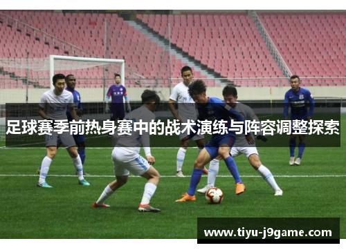足球赛季前热身赛中的战术演练与阵容调整探索