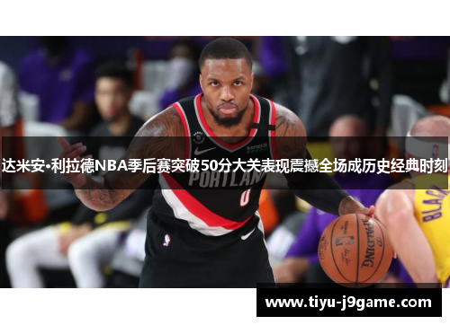 达米安·利拉德NBA季后赛突破50分大关表现震撼全场成历史经典时刻