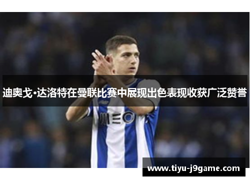 迪奥戈·达洛特在曼联比赛中展现出色表现收获广泛赞誉