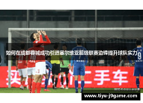 如何在成都蓉城成功引进塞尔维亚超级联赛边锋提升球队实力