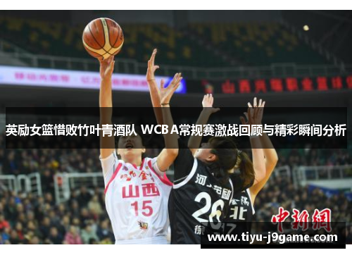英励女篮惜败竹叶青酒队 WCBA常规赛激战回顾与精彩瞬间分析
