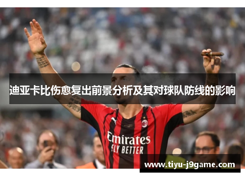 迪亚卡比伤愈复出前景分析及其对球队防线的影响
