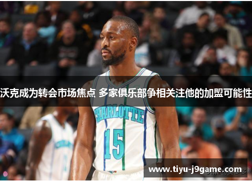 沃克成为转会市场焦点 多家俱乐部争相关注他的加盟可能性