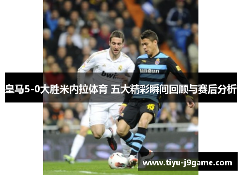皇马5-0大胜米内拉体育 五大精彩瞬间回顾与赛后分析