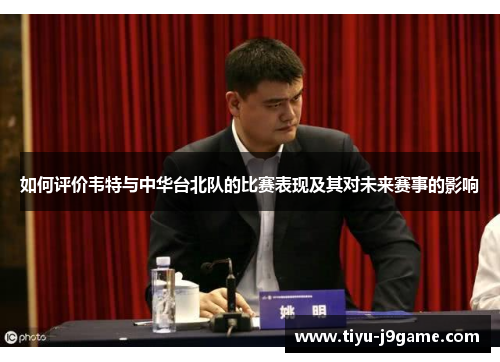 如何评价韦特与中华台北队的比赛表现及其对未来赛事的影响