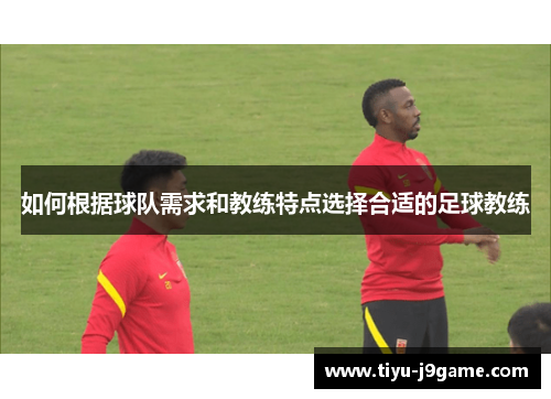 如何根据球队需求和教练特点选择合适的足球教练