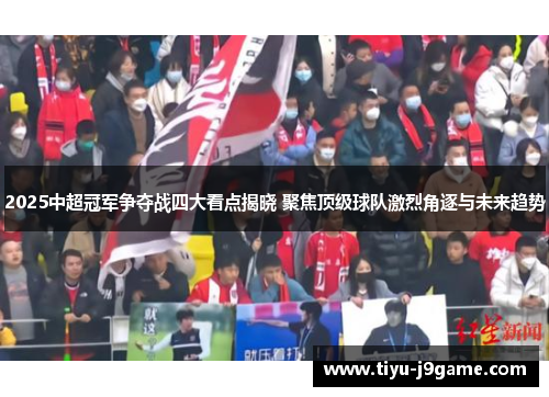 2025中超冠军争夺战四大看点揭晓 聚焦顶级球队激烈角逐与未来趋势