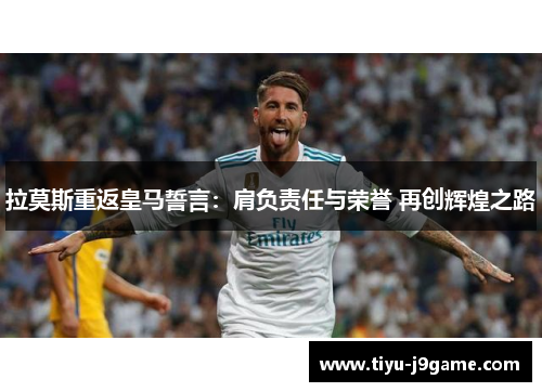 拉莫斯重返皇马誓言：肩负责任与荣誉 再创辉煌之路