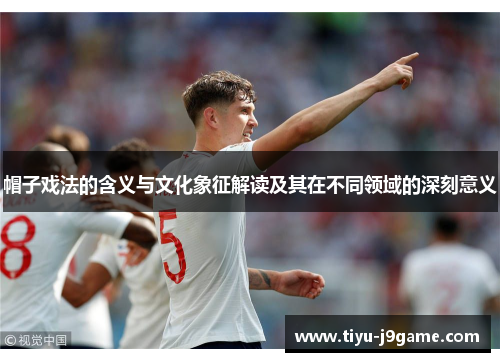 帽子戏法的含义与文化象征解读及其在不同领域的深刻意义