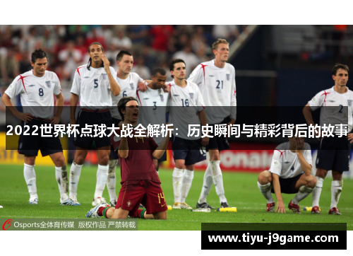 2022世界杯点球大战全解析：历史瞬间与精彩背后的故事
