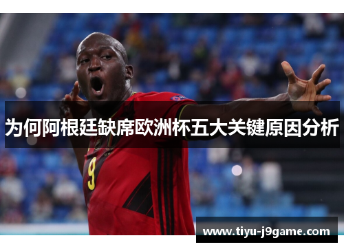 为何阿根廷缺席欧洲杯五大关键原因分析