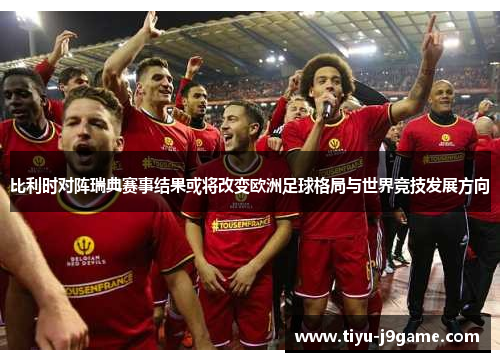 比利时对阵瑞典赛事结果或将改变欧洲足球格局与世界竞技发展方向