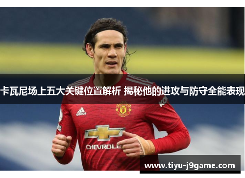 卡瓦尼场上五大关键位置解析 揭秘他的进攻与防守全能表现
