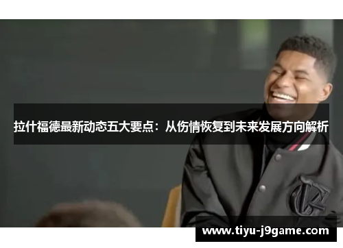 拉什福德最新动态五大要点：从伤情恢复到未来发展方向解析