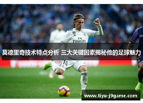 莫德里奇技术特点分析 三大关键因素揭秘他的足球魅力