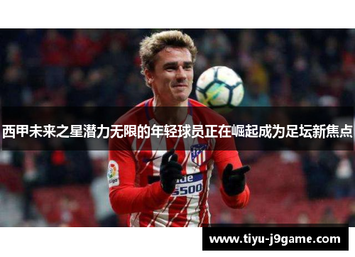 西甲未来之星潜力无限的年轻球员正在崛起成为足坛新焦点