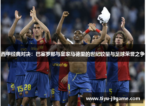 西甲经典对决:巴塞罗那与皇家马德里的世纪较量与足球荣誉之争 西甲经典对决:巴塞罗那与皇家马德里的世纪较量与足球荣誉之争