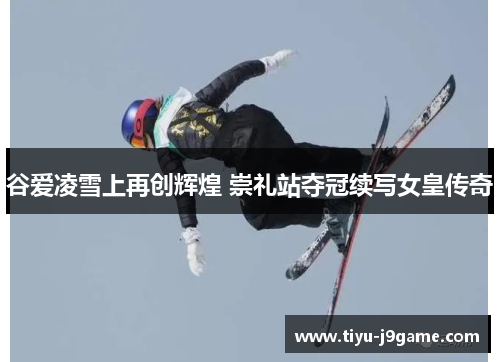 谷爱凌雪上再创辉煌 崇礼站夺冠续写女皇传奇 谷爱凌雪上再创辉煌 崇礼站夺冠续写女皇传奇