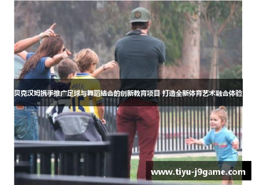 贝克汉姆携手推广足球与舞蹈结合的创新教育项目 打造全新体育艺术融合体验 贝克汉姆携手推广足球与舞蹈结合的创新教育项目 打造全新体育艺术融合体验