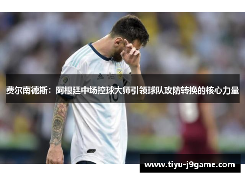 费尔南德斯：阿根廷中场控球大师引领球队攻防转换的核心力量