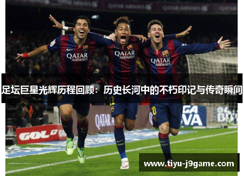 足坛巨星光辉历程回顾：历史长河中的不朽印记与传奇瞬间