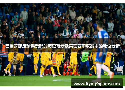 巴塞罗那足球俱乐部的历史背景及其在西甲联赛中的地位分析 巴塞罗那足球俱乐部的历史背景及其在西甲联赛中的地位分析