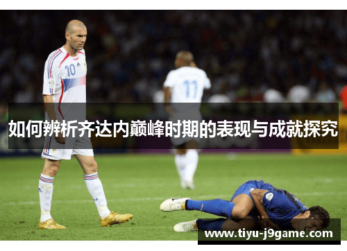 如何辨析齐达内巅峰时期的表现与成就探究