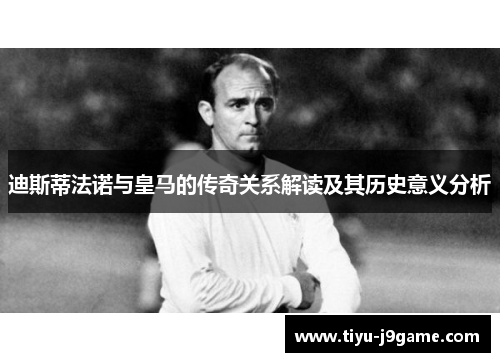 迪斯蒂法诺与皇马的传奇关系解读及其历史意义分析