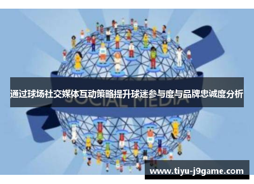 通过球场社交媒体互动策略提升球迷参与度与品牌忠诚度分析