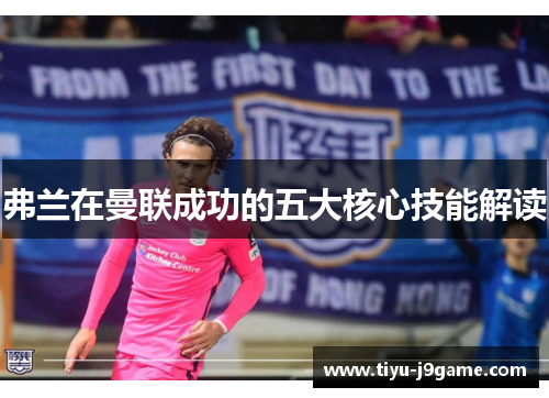 弗兰在曼联成功的五大核心技能解读 弗兰在曼联成功的五大核心技能解读