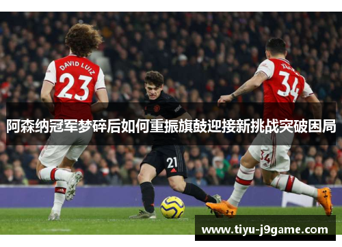 阿森纳冠军梦碎后如何重振旗鼓迎接新挑战突破困局