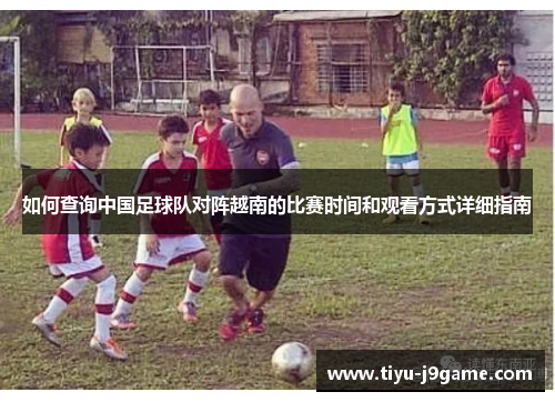 如何查询中国足球队对阵越南的比赛时间和观看方式详细指南
