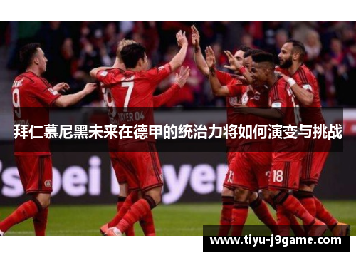 拜仁慕尼黑未来在德甲的统治力将如何演变与挑战