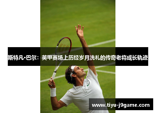 斯特凡·巴尔:英甲赛场上历经岁月洗礼的传奇老将成长轨迹 斯特凡·巴尔:英甲赛场上历经岁月洗礼的传奇老将成长轨迹