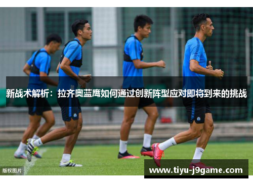 新战术解析：拉齐奥蓝鹰如何通过创新阵型应对即将到来的挑战
