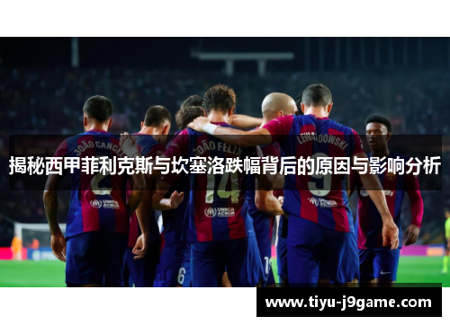 揭秘西甲菲利克斯与坎塞洛跌幅背后的原因与影响分析 揭秘西甲菲利克斯与坎塞洛跌幅背后的原因与影响分析